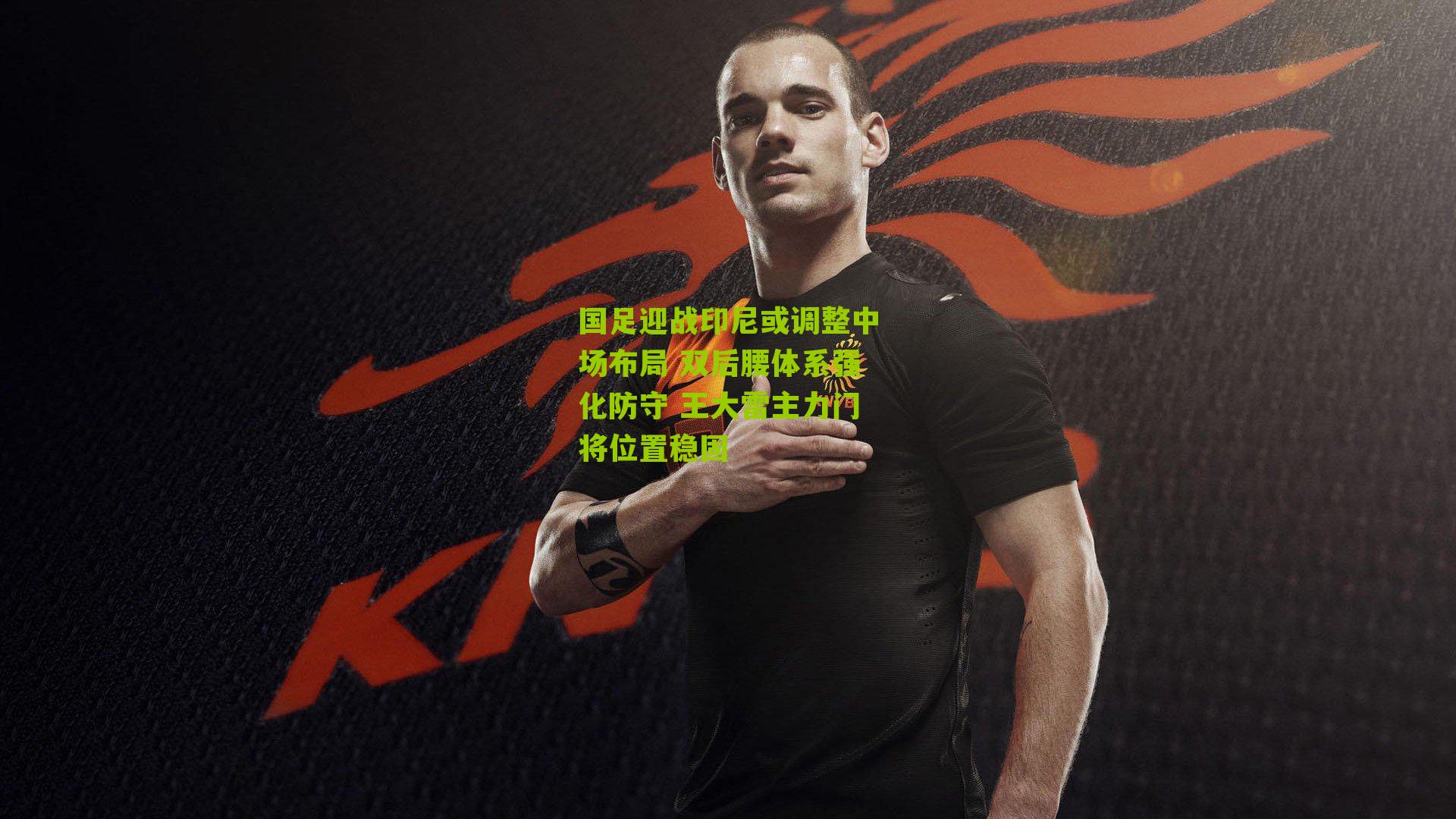 国足迎战印尼或调整中场布局 双后腰体系强化防守 王大雷主力门将位置稳固