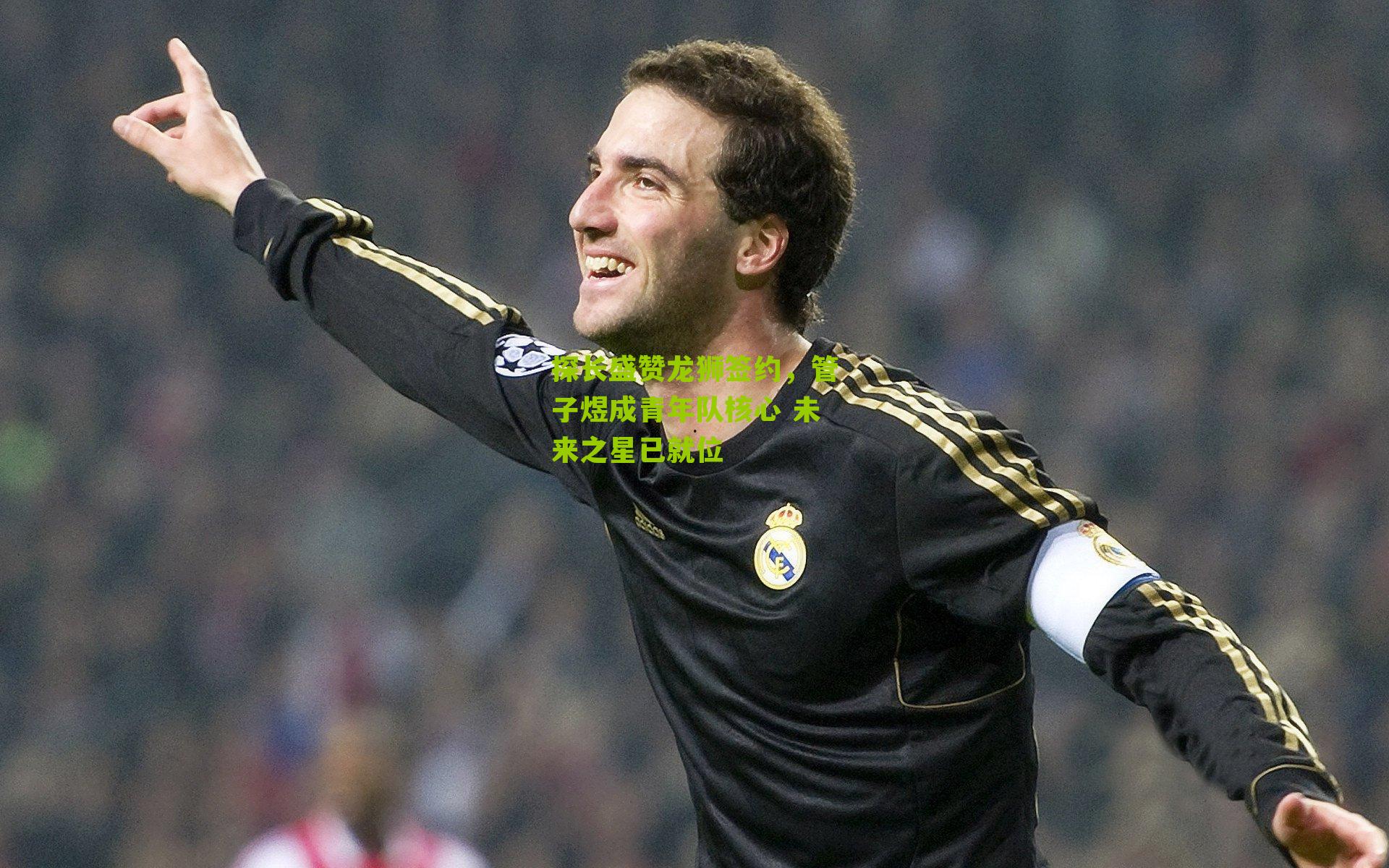 探长盛赞龙狮签约，管子煜成青年队核心 未来之星已就位