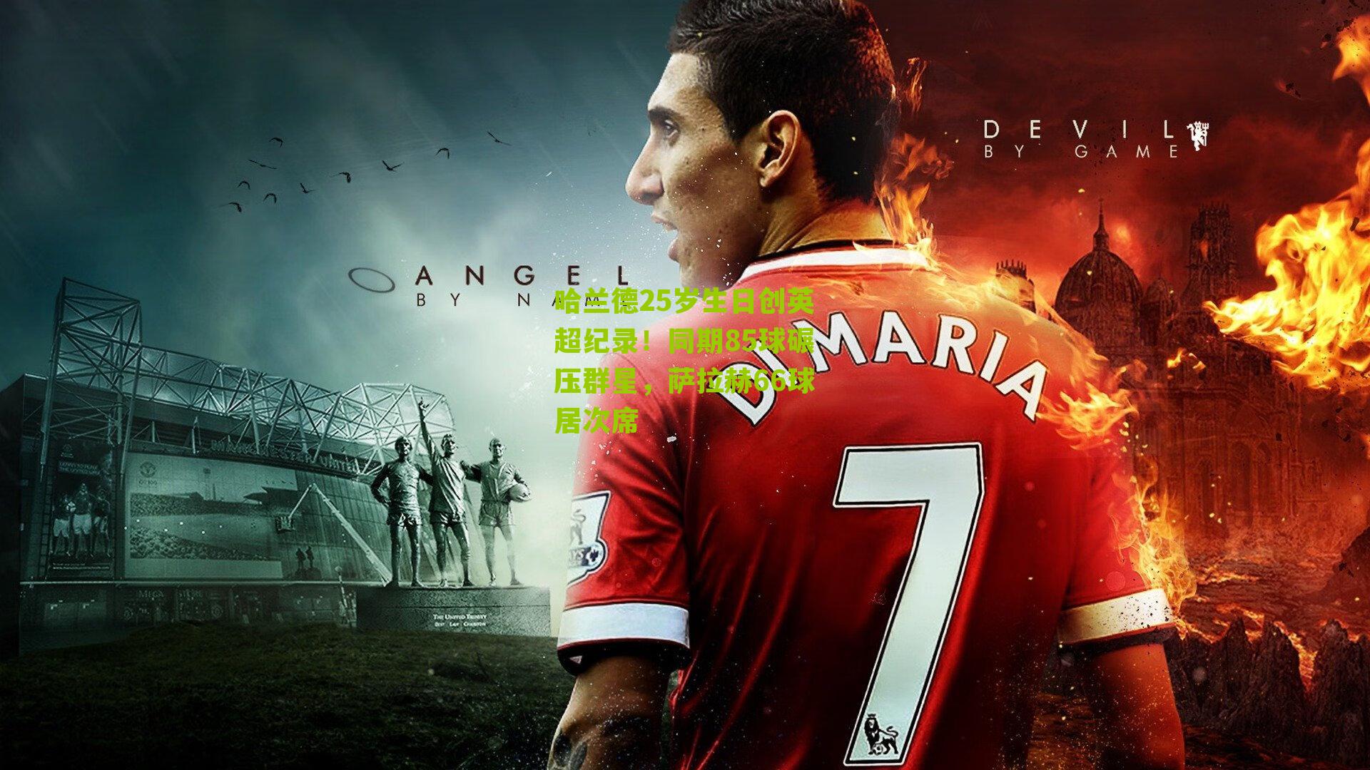 哈兰德25岁生日创英超纪录！同期85球碾压群星，萨拉赫66球居次席