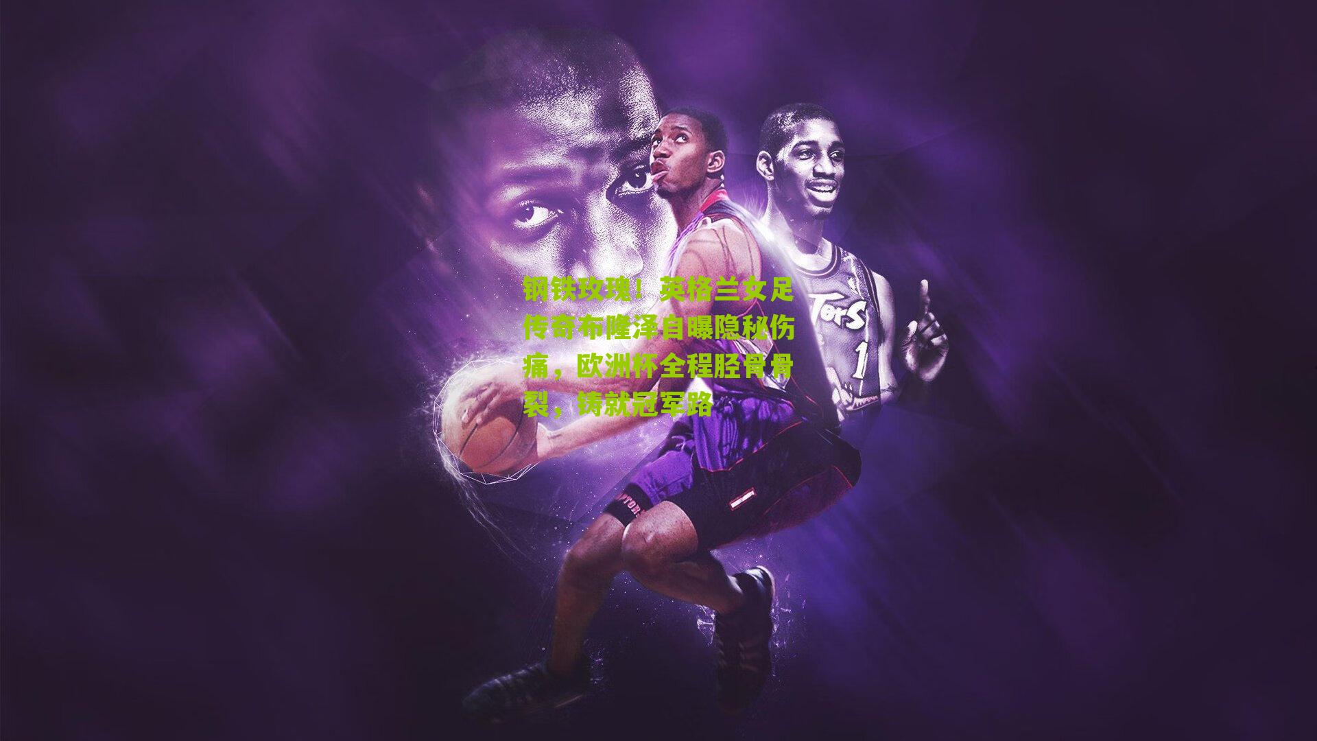 钢铁玫瑰!英格兰女足传奇布隆泽自曝隐秘伤痛,欧洲杯全程胫骨骨裂,铸就冠军路