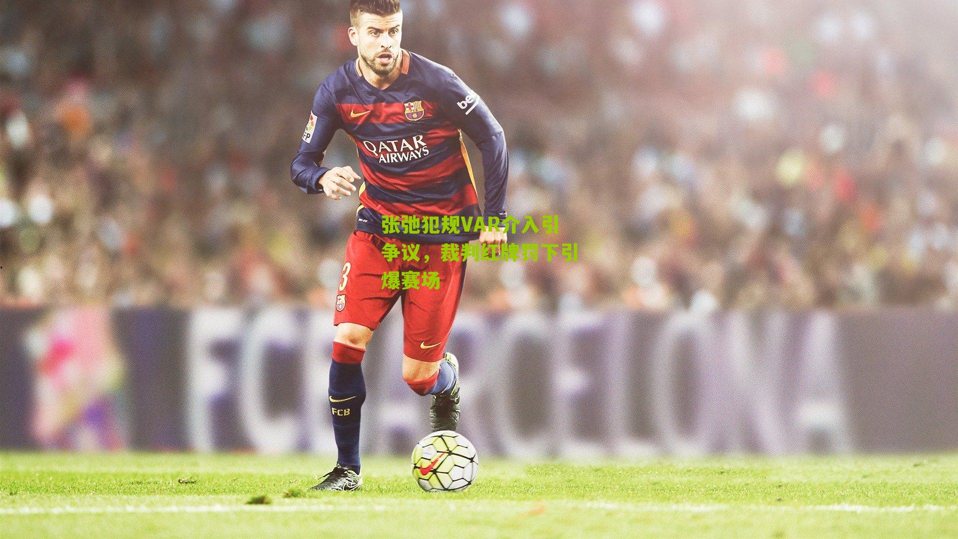 张弛犯规VAR介入引争议，裁判红牌罚下引爆赛场